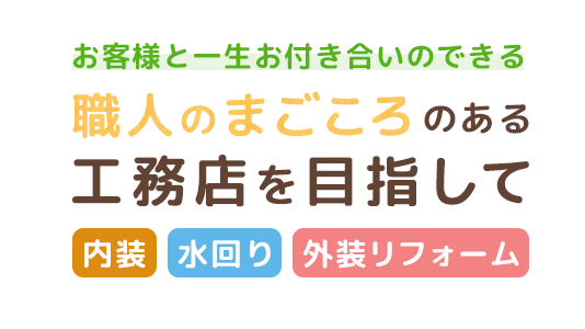 お客様と一生お付き合いのできる「職人のまごころ」のある工務店を目指して 内装・水廻り・外装リフォーム